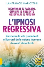 L'ipnosi regressiva. Ricordare il passato, guarire il presente, osservare il futuro libro