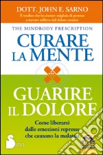 Curare la mente. Guarire il dolore. Come liberarsi dalle emozioni represse che causano la malattia