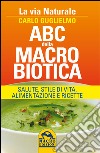 ABC della macrobiotica. La via naturale. Salute, stile di vita, alimentazione e ricette libro di Guglielmo Carlo