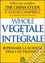 Whole. Vegetale e integrale. Ripensare la scienza della nutrizione libro