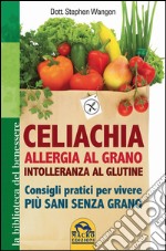 Celiachia, allergia al grano, intolleranza al glutine. Consigli pratici per vivere più sani senza grano libro