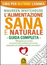 L'alimentazione sana e naturale. Guida completa. Cibo per nutrire l'anima