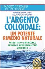 L'argento colloidale. Un potente rimedio naturale. Antibatterico, antimicotico, antivirale, antinfiammatorio, antibiotico libro