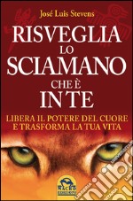 Risveglia lo sciamano che è in te. Libera il potere del cuore e trasforma la tua vita libro