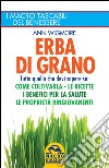 Erba di grano. Tutto quello che devi sapere su: come coltivarla, le ricette, i benefici per la salute, le proprietà ringiovanenti libro