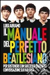 Il manuale del perfetto beatlesiano per sostenere con successo qualsiasi conversazione sui Fab Four libro