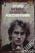 Jeff Buckley. Una goccia pura in un oceano di rumore