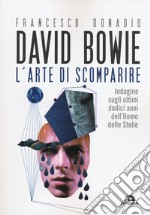 David Bowie. L'arte di scomparire. Indagine sugli ultimi dodici anni dell'Uomo delle stelle