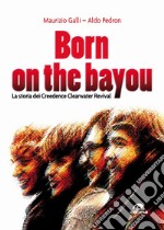 Born on the Bayou. La storia dei Creedence Clearwater Revival libro