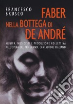 Faber nella bottega di De André. Musica, musicisti e produzione collettiva nell'opera del più grande cantautore italiano libro