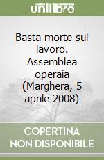 Basta morte sul lavoro. Assemblea operaia (Marghera, 5 aprile 2008) libro