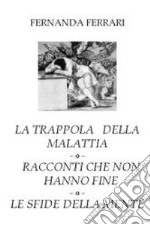 La trappola della malattia. Racconti che non hanno fine. Le sfide della mente libro