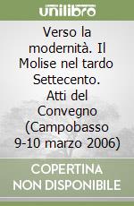 Verso la modernità. Il Molise nel tardo Settecento. Atti del Convegno (Campobasso 9-10 marzo 2006)