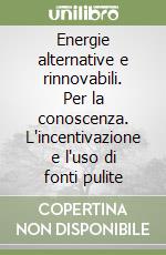 Energie alternative e rinnovabili. Per la conoscenza. L'incentivazione e l'uso di fonti pulite