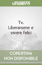 Tv. Liberarsene e vivere felici libro