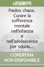 Paidos chaos. Curare la sofferenza mentale nell'infanzia e nell'adolescenza per ridurla negli adulti