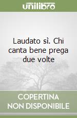 Laudato sì. Chi canta bene prega due volte libro