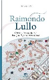 Raimondo Lullo. Opere e vita straordinaria di un grande pensatore medievale libro