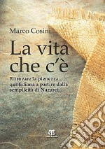 La Vita che c'è. Ritrovare la pienezza quotidiana a partire dalla semplicità di Nazaret libro