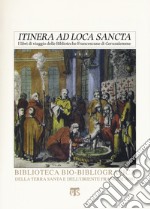 «Itinera ad loca sancta». I libri di viaggio delle biblioteche francescane di Gerusalemme. Catalogo delle edizioni dei secoli XV-XVIII libro