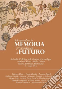 Salvaguardare la memoria per immaginare il futuro. Atti della 3ª edizione delle Giornate di archeologia e storia del Vicino e Medio Oriente (Milano, Biblioteca Ambrosiana, 5-6 maggio 2017) libro