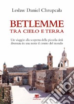 Betlemme tra cielo e terra. Un viaggio alla scoperta della piccola città divenuta in una notte il centro del mondo libro