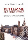 Betlemme tra cielo e terra. Un viaggio alla scoperta della piccola città divenuta in una notte il centro del mondo libro