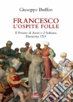 Francesco l'ospite folle. Il Povero di Assisi e il Sultano. Damietta 1219 libro