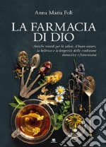 La farmacia di Dio. Antichi rimedi per la salute, il buon umore, la bellezza e la longevità dalla tradizione monastica e francescana libro