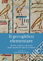 Il geroglifico elementare. Storia, mistero e fascino della madre di tutte le scritture libro