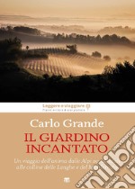 Il giardino incantato. Un viaggio dell'anima dalle Alpi occidentali alle colline delle Langhe e del Monferrato libro