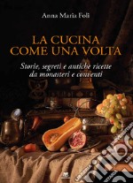 La cucina come una volta. Storie, segreti e antiche ricette da monasteri e conventi libro