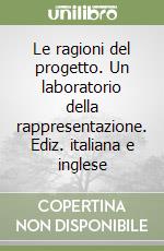 Le ragioni del progetto. Un laboratorio della rappresentazione. Ediz. italiana e inglese libro