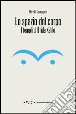 Lo spazio del corpo. I templi di Frida Kahlo libro