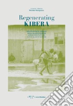 Regenerating Kibera. Infiltrazioni di urbano nello slum di Nairobi. Ediz. italiana e inglese libro