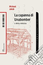 La capanna di Unabomber. O della violenza libro