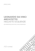 Leonardo Da Vinci architetto. Inquiete sequenze. Dieci interrogazioni di architettura natura contemporanea