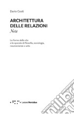 Architettura delle relazioni. Note. Le forme delle vita e le sponde di filosofia, sociologia, neuroscienze e arte libro