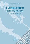 L'Adriatico come smart sea. Narrazioni e interpretazioni per un mare condiviso libro di Pignatti Lorenzo