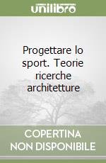 Progettare lo sport. Teorie ricerche architetture