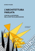 L'architettura parlata. Contro la dittatura della spettacolarizzazione libro