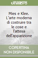 Mies e Klee. L'arte moderna di costruire tra le cose e l'attesa dell'apparizione libro