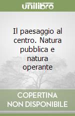 Il paesaggio al centro. Natura pubblica e natura operante libro