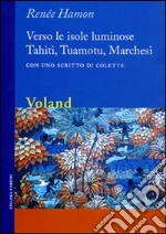 Verso le isole luminose. Tahiti, Tuamotu, Marchesi. Con uno scritto di Colette libro