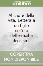 Al cuore della vita. Lettera a un figlio nell'era dell'e-mail e degli sms libro