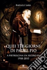 Quei tre giorni di Padre Pio. A Pietrelcina un secolo fa. 1910-2010 libro