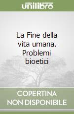 La Fine della vita umana. Problemi bioetici libro