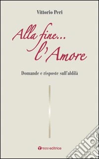 Alla fine... l'amore. Domande e risposte sull'aldilà
