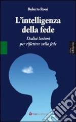 L'intelligenza della fede. Dodici lezioni per riflettere sulla fede libro