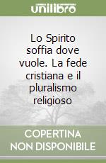 Lo Spirito soffia dove vuole. La fede cristiana e il pluralismo religioso libro